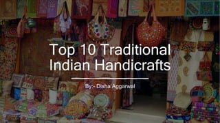 Top 10 Traditional
Indian Handicrafts
By:- Disha Aggarwal
 