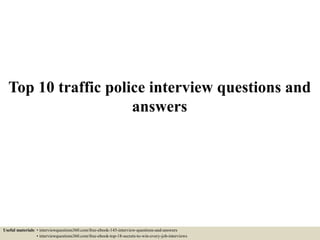 Top 10 traffic police interview questions and
answers
Useful materials: • interviewquestions360.com/free-ebook-145-interview-questions-and-answers
• interviewquestions360.com/free-ebook-top-18-secrets-to-win-every-job-interviews
 