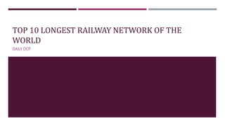 TOP 10 LONGEST RAILWAY NETWORK OF THE
WORLD
DAILY DOT
 