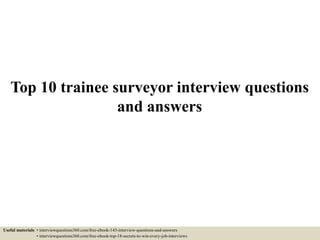 Top 10 trainee surveyor interview questions
and answers
Useful materials: • interviewquestions360.com/free-ebook-145-interview-questions-and-answers
• interviewquestions360.com/free-ebook-top-18-secrets-to-win-every-job-interviews
 