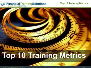 1 Top 10 Training Metrics Top 10 Training Metrics Page Financial Training Solutions © 2010 