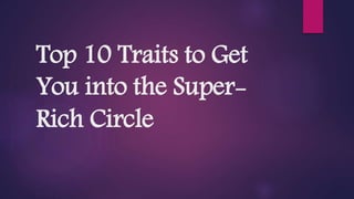 Top 10 Traits to Get
You into the Super-
Rich Circle
 