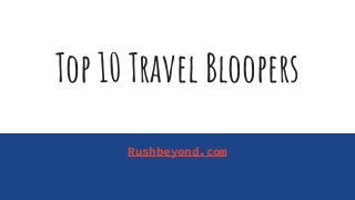 Top 10 Travel Bloopers
Rushbeyond.com
 