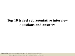 Top 10 travel representative interview
questions and answers
Useful materials: • interviewquestions360.com/free-ebook-145-interview-questions-and-answers
• interviewquestions360.com/free-ebook-top-18-secrets-to-win-every-job-interviews
 