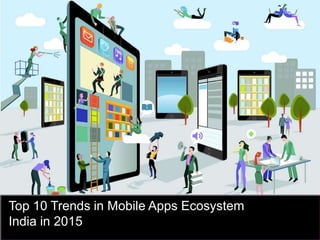 +
Top 10 Trends in Mobile Apps Ecosystem
India in 2015
 