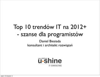 Top 10 trendów IT na 2012+
                           - szanse dla programistów
                                      Daniel Biesiada
                              konsultant i architekt rozwiązań




piątek, 30 listopada 12
 