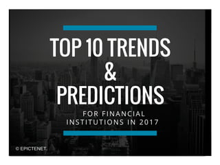 FOR FINANCIAL
INSTITUTIONS IN 2017
TOP 10 TRENDS
&
PREDICTIONS
© EPICTENET.
 