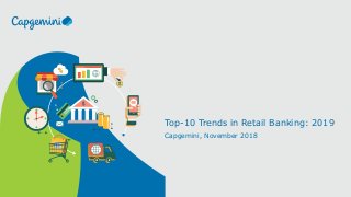 Top-10 Trends in Retail Banking: 2019
Capgemini, November 2018
 