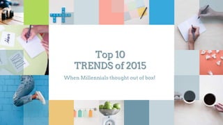 Top 10
TRENDS of 2015
When Millennials thought out of box!
 