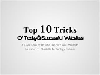 Top  10  Tricks Of Today’s Successful Websites A Close Look at How to Improve Your Website Presented to: Charlotte Technology Partners 