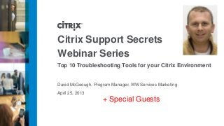 April 25, 2013
Citrix Support Secrets
Webinar Series
Top 10 Troubleshooting Tools for your Citrix Environment
David McGeough, Program Manager, WW Services Marketing
+ Special Guests
 