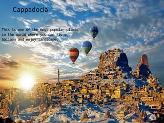 Cappadocia
This is one of the most popular places
in the world where you can fly a
balloon and enjoy landscape.