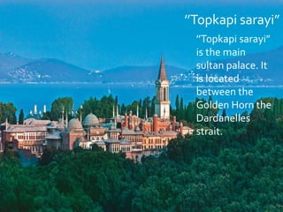 ’’Topkapi sarayi”
’’Topkapi sarayi”
is the main
sultan palace. It
is located
between the
Golden Horn the
Dardanelles
strait.