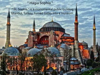 " St. Sophia " is a monumental public building in
Istanbul,Turkey, turned today into a museum.
" Hagia Sophia "