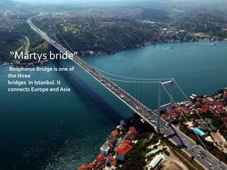 Bosphorus Bridge is one of
the three
bridges in Istanbul. It
connects Europe and Asia
“Martys bride”