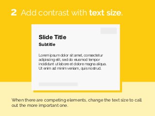Slide Title
Lorem ipsum dolor sit amet, consectetur
adipiscing elit, sed do eiusmod tempor
incididunt ut labore et dolore magna aliqua.
Ut enim ad minim veniam, quis nostrud.
Subtitle
Add contrast with text size.
When there are competing elements, change the text size to call
out the more important one.
2
 