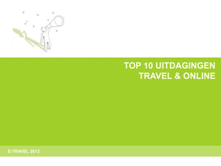 TOP 10 UITDAGINGEN
                   TRAVEL & ONLINE




E-TRAVEL 2012
 