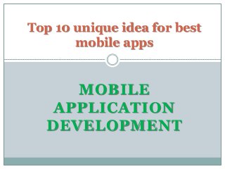 MOBILE
APPLICATION
DEVELOPMENT
Top 10 unique idea for best
mobile apps
 