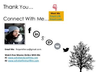 Thank You…
Connect With Me…
Email Me: freyamiller.us@gmail.com
Watch Free Movies Online With Me
#1 www.echelonclassicfilms.com/
#2 www.echelonfirstrunfilms.com
Meet Me
Freya’s Life
Freya’s Love
 