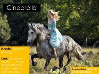 Cinderella
Director: Kenneth
Branagh
Cast: Lily James,
Hayley Atwell,
Helena Bonham
Carter | See full
cast and crew
Release dates: March 20
2015 (United States)
 