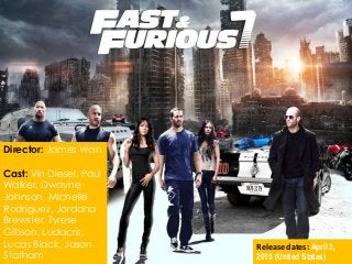 Director: James Wan
Cast: Vin Diesel, Paul
Walker, Dwayne
Johnson, Michelle
Rodriguez, Jordana
Brewster, Tyrese
Gibson, Ludacris,
Lucas Black, Jason
Statham
Release dates: April 3,
2015 (United States)
 