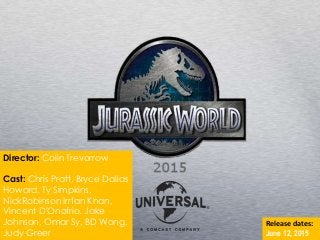 Director: Colin Trevorrow
Cast: Chris Pratt, Bryce Dallas
Howard, Ty Simpkins,
NickRobinson Irrfan Khan,
Vincent D'Onofrio, Jake
Johnson, Omar Sy, BD Wong,
Judy Greer
Release dates:
June 12, 2015
 