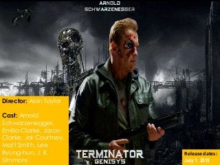 Director: Alan Taylor
Cast: Arnold
Schwarzenegger,
Emilia Clarke, Jason
Clarke, Jai Courtney,
Matt Smith, Lee
Byung-hun, J. K.
Simmons
Release dates:
July 1, 2015
 