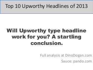 Top 10 Upworthy Headlines of 2013

Will Upworthy type headline
work for you? A startling
conclusion.
Full analysis at DinoDogan.com
Sauce: pando.com

 