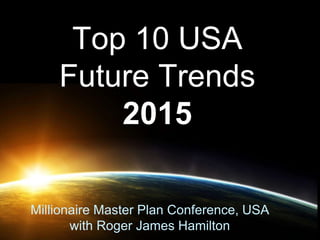 Top 10 USA
Future Trends
2015
Millionaire Master Plan Conference, USA
with Roger James Hamilton
 