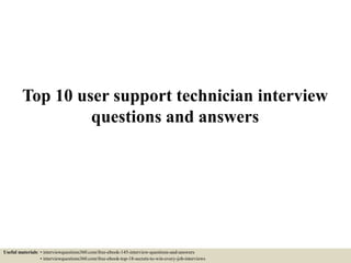 Top 10 user support technician interview
questions and answers
Useful materials: • interviewquestions360.com/free-ebook-145-interview-questions-and-answers
• interviewquestions360.com/free-ebook-top-18-secrets-to-win-every-job-interviews
 