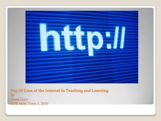Top 10 Uses of the Internet in Teaching and LearningByGreta GaryADE 6606, Term 1, 2010 