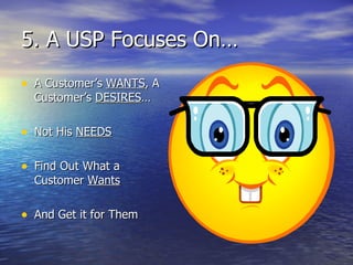 5. A USP Focuses On… A Customer’s  WANTS , A Customer’s  DESIRES … Not His  NEEDS Find Out What a Customer  Wants And Get it for Them 