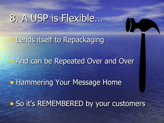 8. A USP is Flexible… Lends itself to Repackaging And can be Repeated Over and Over Hammering Your Message Home So it’s REMEMBERED by your customers 