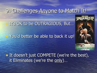 9. Challenges  Anyone  to Match It! It’s OK to be OUTRAGIOUS, But… You’d better be able to back it up! It doesn’t just COMPETE (we’re the best), it Eliminates (we’re the  only )… 