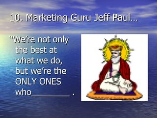 10. Marketing Guru Jeff Paul… “ We’re not only the best at what we do, but we’re the ONLY ONES who________ . 