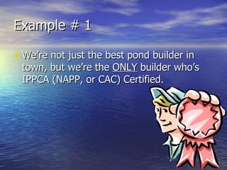 Example # 1 We’re not just the best pond builder in town, but we’re the  ONLY  builder who’s IPPCA (NAPP, or CAC) Certified. 