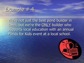 Example # 4 We’re not just the best pond builder in town, but we’re the  ONLY  builder who supports local education with an annual Ponds for Kids event at a local school. 