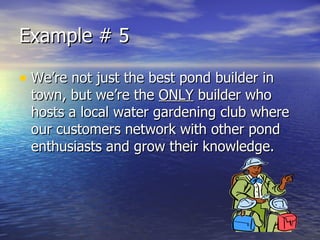Example # 5 We’re not just the best pond builder in town, but we’re the  ONLY  builder who hosts a local water gardening club where our customers network with other pond enthusiasts and grow their knowledge. 