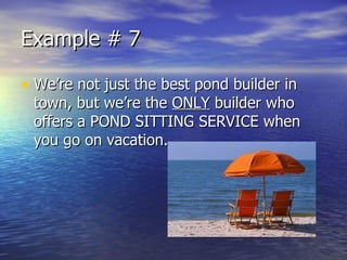 Example # 7 We’re not just the best pond builder in town, but we’re the  ONLY  builder who offers a POND SITTING SERVICE when you go on vacation. 