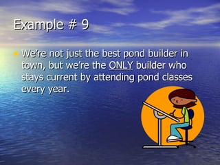 Example # 9 We’re not just the best pond builder in town, but we’re the  ONLY  builder who stays current by attending pond classes every year. 