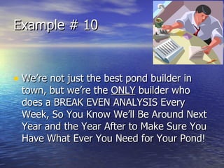 Example # 10 We’re not just the best pond builder in town, but we’re the  ONLY  builder who does a BREAK EVEN ANALYSIS Every Week, So You Know We’ll Be Around Next Year and the Year After to Make Sure You Have What Ever You Need for Your Pond! 
