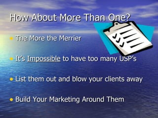 How About More Than One? The More the Merrier It’s  Impossible  to have too many USP’s List them out and blow your clients away Build Your Marketing Around Them 