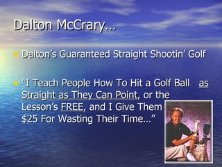 Dalton McCrary… Dalton’s Guaranteed Straight Shootin’ Golf “ I Teach People How To Hit a Golf Ball  as Straight as They Can Point , or the Lesson’s  FREE , and I Give Them  $25 For Wasting Their Time…” 