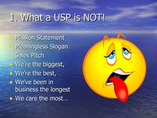1. What a USP is NOT! Mission Statement Meaningless Slogan Sales Pitch We’re the biggest,  We’re the best,  We’ve been in business the longest  We care the most… 