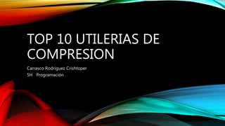 TOP 10 UTILERIAS DE
COMPRESION
Carrasco Rodriguez Crishtoper
5H Programación
 