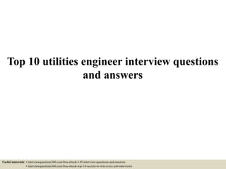 Top 10 utilities engineer interview questions
and answers
Useful materials: • interviewquestions360.com/free-ebook-145-interview-questions-and-answers
• interviewquestions360.com/free-ebook-top-18-secrets-to-win-every-job-interviews
 