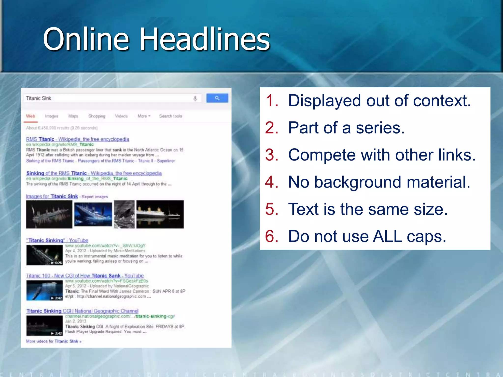 Online Headlines 
1. Displayed out of context. 
2. Part of a series. 
3. Compete with other links. 
4. No background material. 
5. Text is the same size. 
6. Do not use ALL caps. 
 