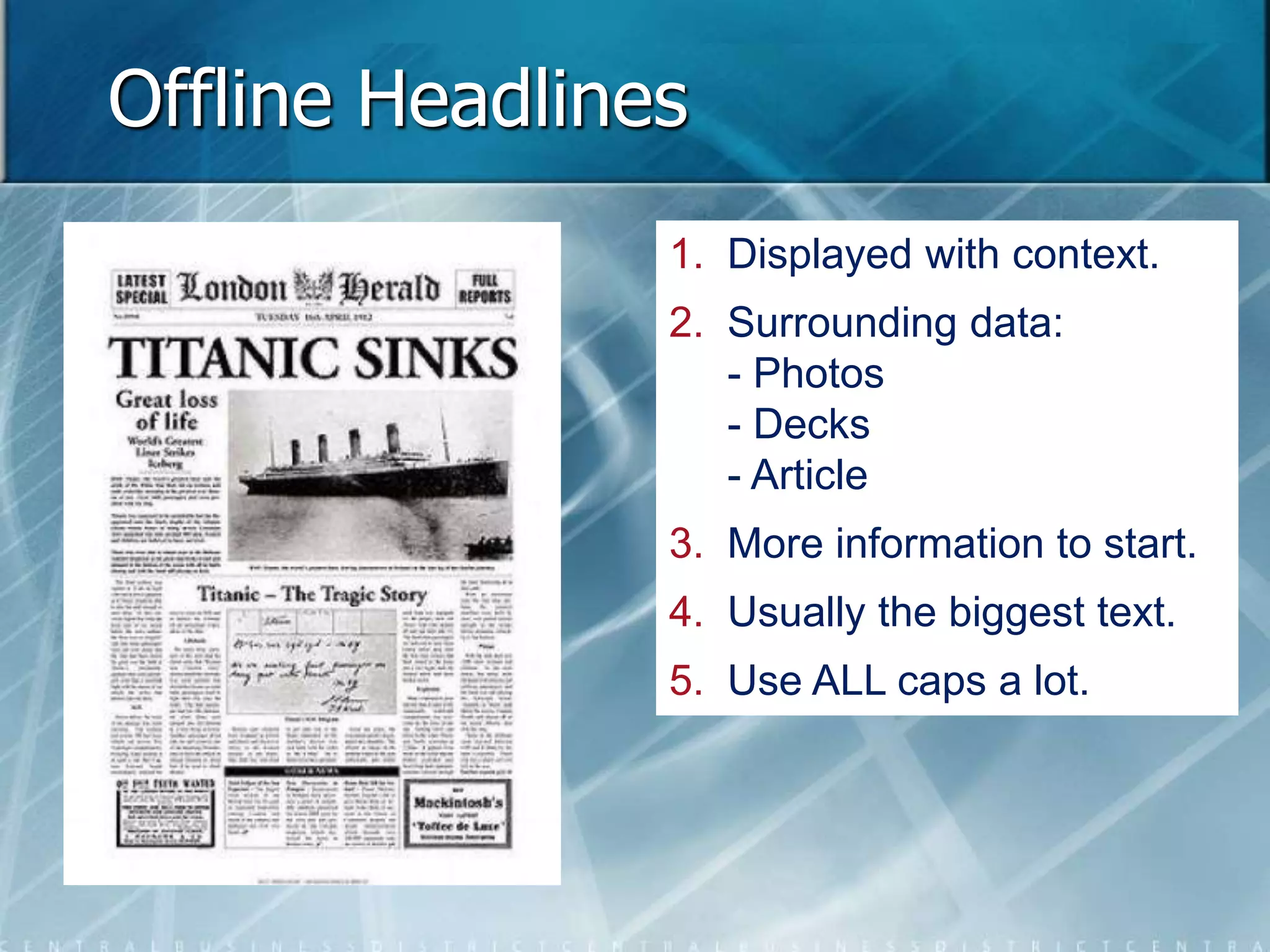 Offline Headlines 
1. Displayed with context. 
2. Surrounding data: 
- Photos 
- Decks 
- Article 
3. More information to start. 
4. Usually the biggest text. 
5. Use ALL caps a lot. 
 