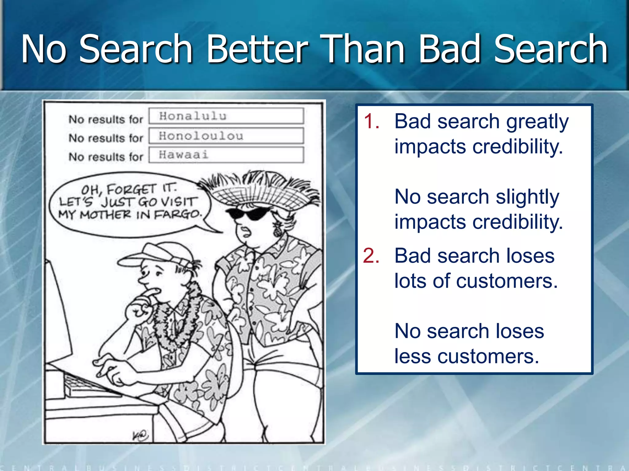 No Search Better Than Bad Search 
1. Bad search greatly 
impacts credibility. 
No search slightly 
impacts credibility. 
2. Bad search loses 
lots of customers. 
No search loses 
less customers. 
 