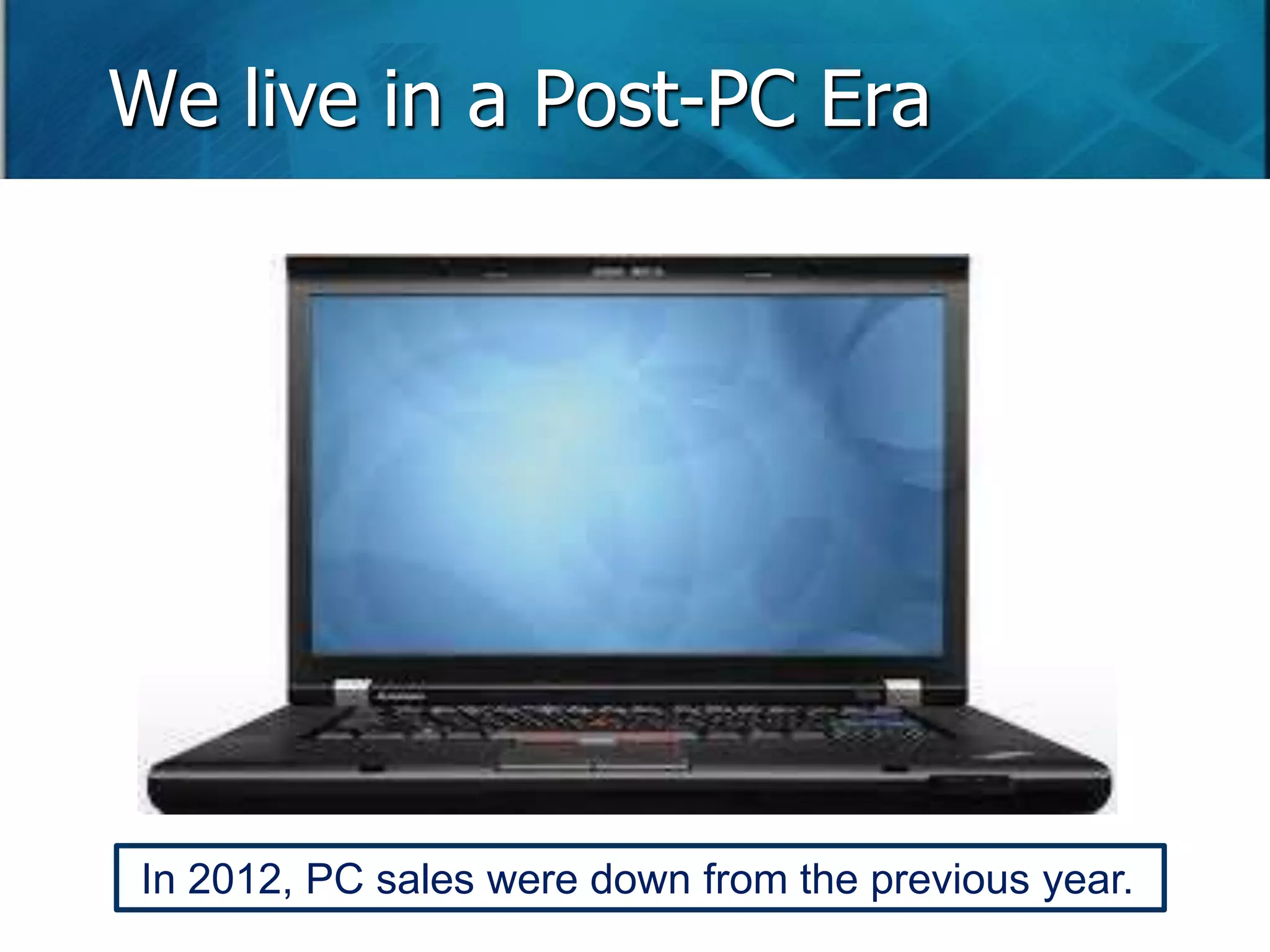 We live in a Post-PC Era 
In 2012, PC sales were down from the previous year. 
 